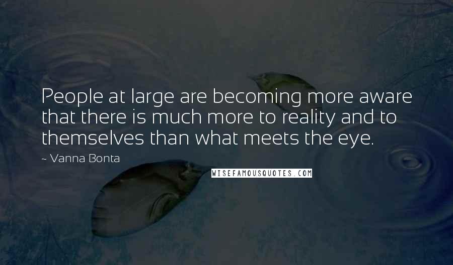 Vanna Bonta Quotes: People at large are becoming more aware that there is much more to reality and to themselves than what meets the eye.
