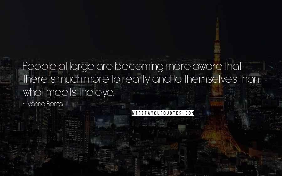 Vanna Bonta Quotes: People at large are becoming more aware that there is much more to reality and to themselves than what meets the eye.