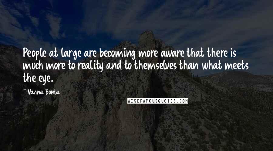 Vanna Bonta Quotes: People at large are becoming more aware that there is much more to reality and to themselves than what meets the eye.