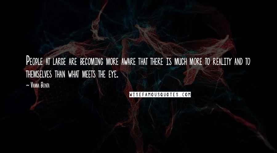 Vanna Bonta Quotes: People at large are becoming more aware that there is much more to reality and to themselves than what meets the eye.