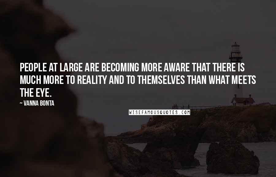 Vanna Bonta Quotes: People at large are becoming more aware that there is much more to reality and to themselves than what meets the eye.