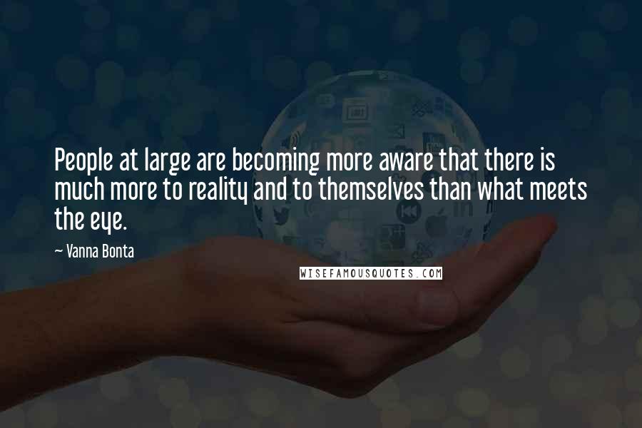 Vanna Bonta Quotes: People at large are becoming more aware that there is much more to reality and to themselves than what meets the eye.