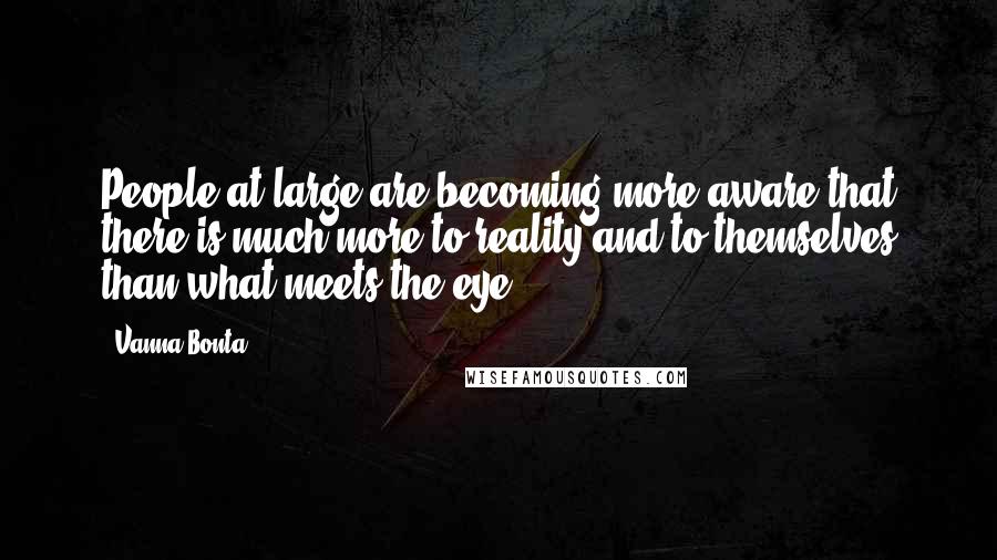 Vanna Bonta Quotes: People at large are becoming more aware that there is much more to reality and to themselves than what meets the eye.