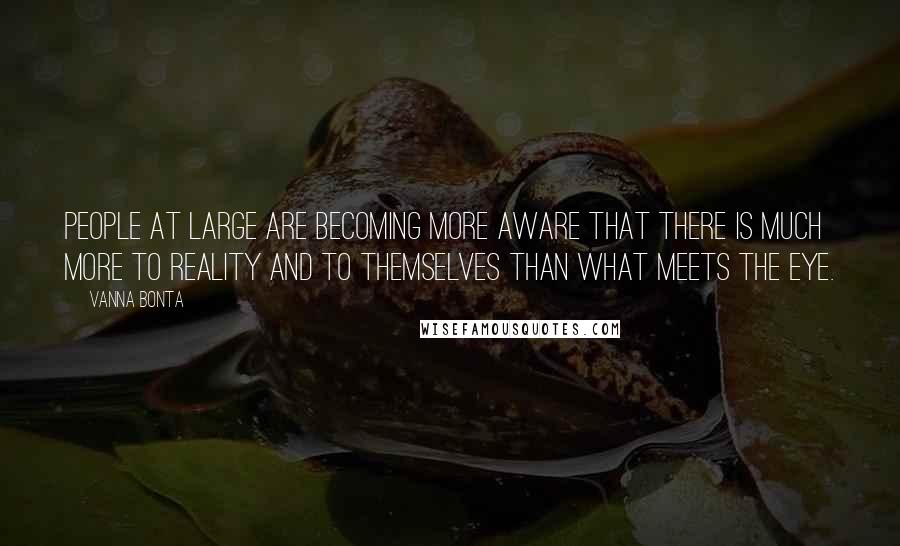 Vanna Bonta Quotes: People at large are becoming more aware that there is much more to reality and to themselves than what meets the eye.