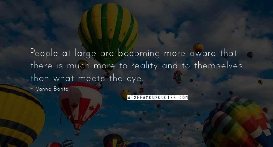 Vanna Bonta Quotes: People at large are becoming more aware that there is much more to reality and to themselves than what meets the eye.