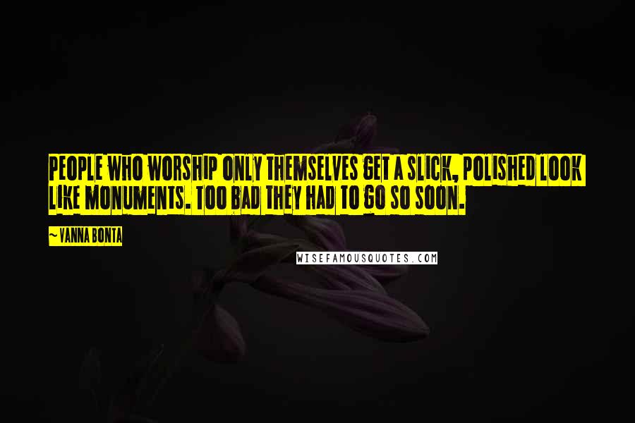 Vanna Bonta Quotes: People who worship only themselves get a slick, polished look  like monuments. Too bad they had to go so soon.