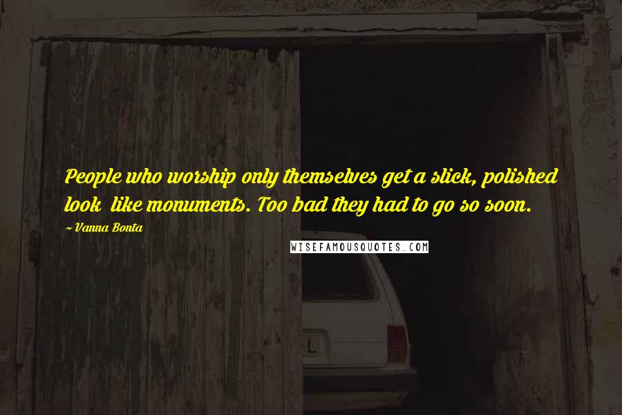 Vanna Bonta Quotes: People who worship only themselves get a slick, polished look  like monuments. Too bad they had to go so soon.