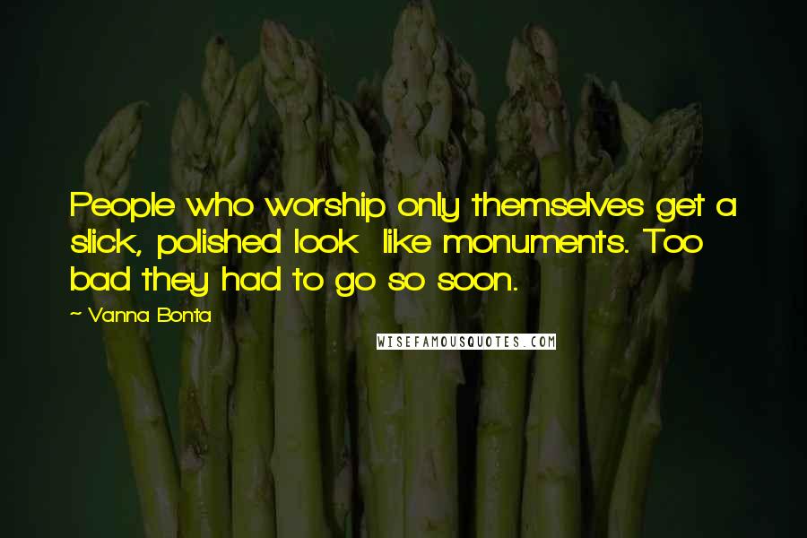 Vanna Bonta Quotes: People who worship only themselves get a slick, polished look like monuments. Too bad they had to go so soon.