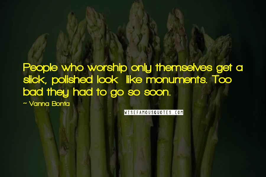 Vanna Bonta Quotes: People who worship only themselves get a slick, polished look  like monuments. Too bad they had to go so soon.