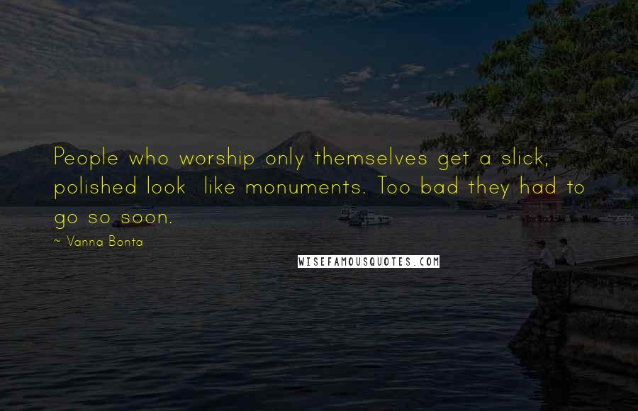 Vanna Bonta Quotes: People who worship only themselves get a slick, polished look  like monuments. Too bad they had to go so soon.