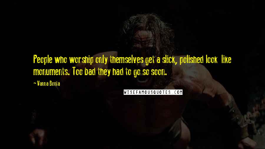 Vanna Bonta Quotes: People who worship only themselves get a slick, polished look like monuments. Too bad they had to go so soon.