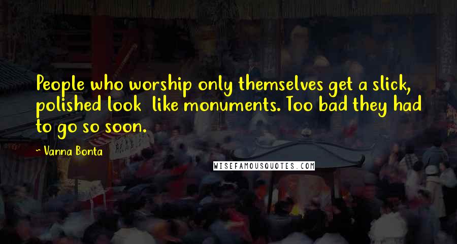 Vanna Bonta Quotes: People who worship only themselves get a slick, polished look  like monuments. Too bad they had to go so soon.