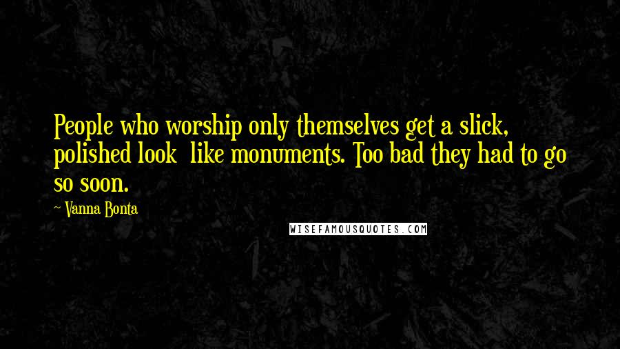 Vanna Bonta Quotes: People who worship only themselves get a slick, polished look  like monuments. Too bad they had to go so soon.