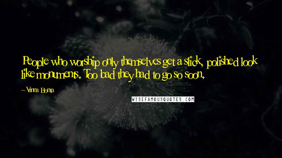 Vanna Bonta Quotes: People who worship only themselves get a slick, polished look like monuments. Too bad they had to go so soon.