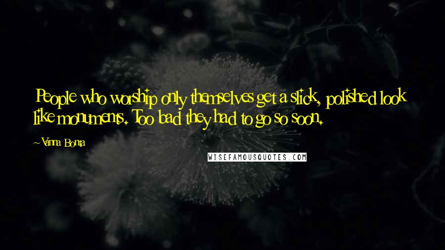 Vanna Bonta Quotes: People who worship only themselves get a slick, polished look  like monuments. Too bad they had to go so soon.