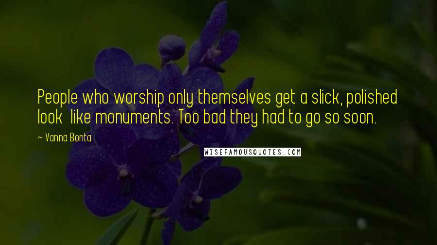 Vanna Bonta Quotes: People who worship only themselves get a slick, polished look  like monuments. Too bad they had to go so soon.