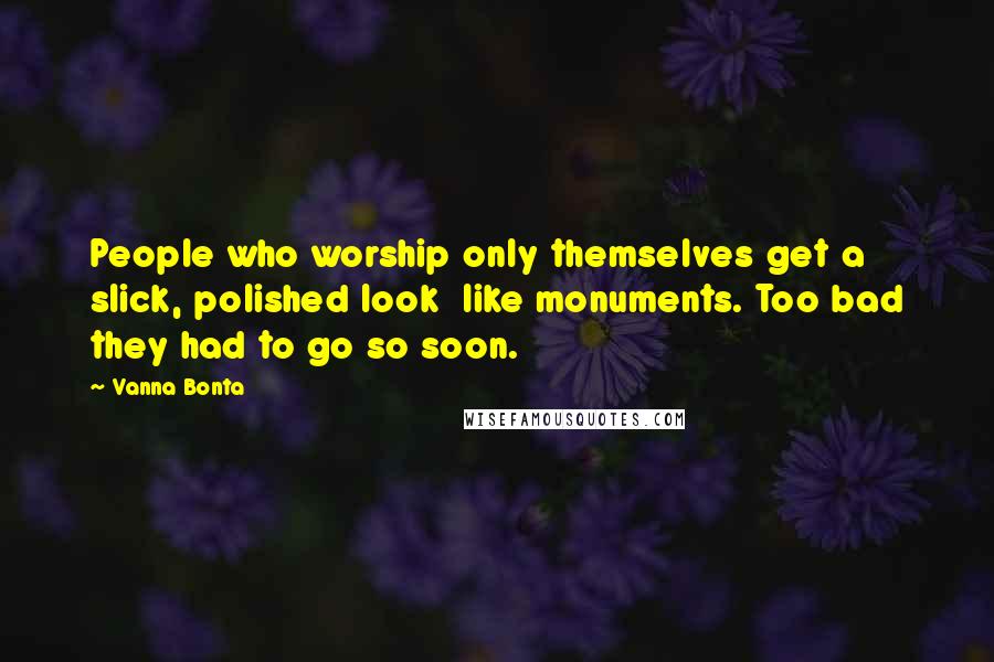 Vanna Bonta Quotes: People who worship only themselves get a slick, polished look  like monuments. Too bad they had to go so soon.