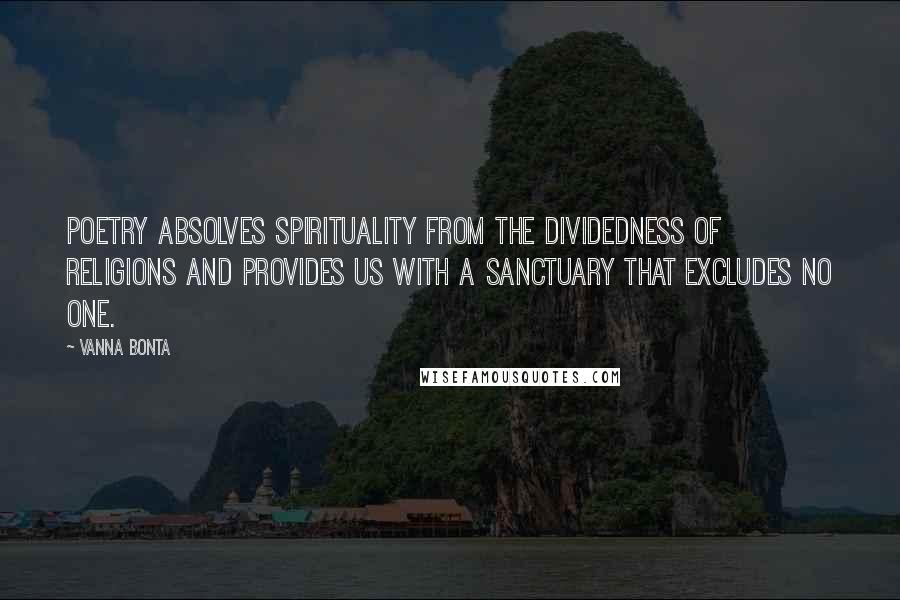 Vanna Bonta Quotes: Poetry absolves spirituality from the dividedness of religions and provides us with a sanctuary that excludes no one.