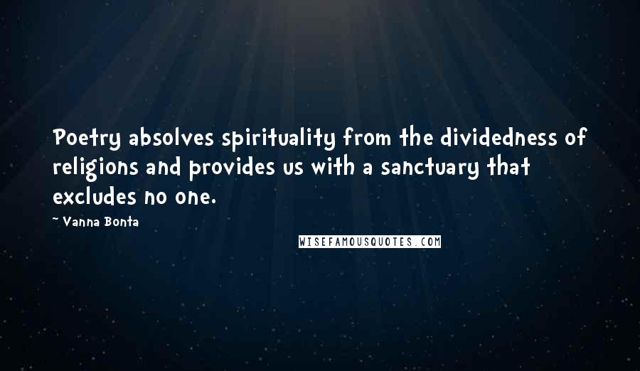 Vanna Bonta Quotes: Poetry absolves spirituality from the dividedness of religions and provides us with a sanctuary that excludes no one.