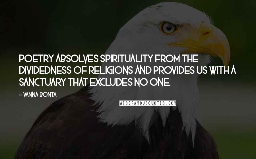 Vanna Bonta Quotes: Poetry absolves spirituality from the dividedness of religions and provides us with a sanctuary that excludes no one.