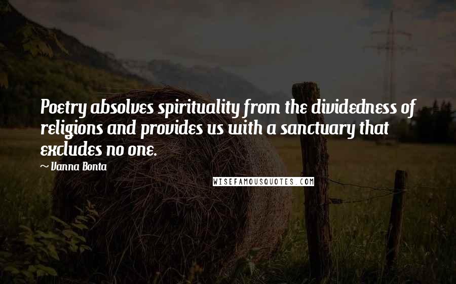 Vanna Bonta Quotes: Poetry absolves spirituality from the dividedness of religions and provides us with a sanctuary that excludes no one.