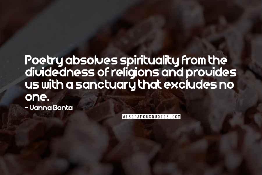 Vanna Bonta Quotes: Poetry absolves spirituality from the dividedness of religions and provides us with a sanctuary that excludes no one.