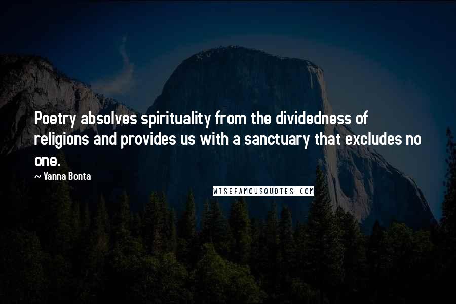 Vanna Bonta Quotes: Poetry absolves spirituality from the dividedness of religions and provides us with a sanctuary that excludes no one.