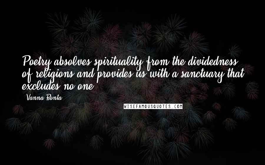 Vanna Bonta Quotes: Poetry absolves spirituality from the dividedness of religions and provides us with a sanctuary that excludes no one.