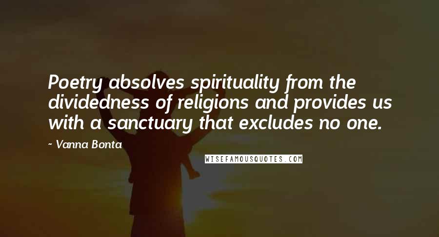 Vanna Bonta Quotes: Poetry absolves spirituality from the dividedness of religions and provides us with a sanctuary that excludes no one.