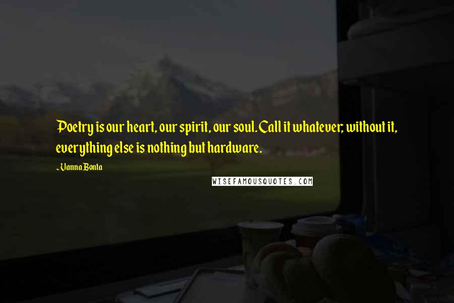 Vanna Bonta Quotes: Poetry is our heart, our spirit, our soul. Call it whatever; without it, everything else is nothing but hardware.