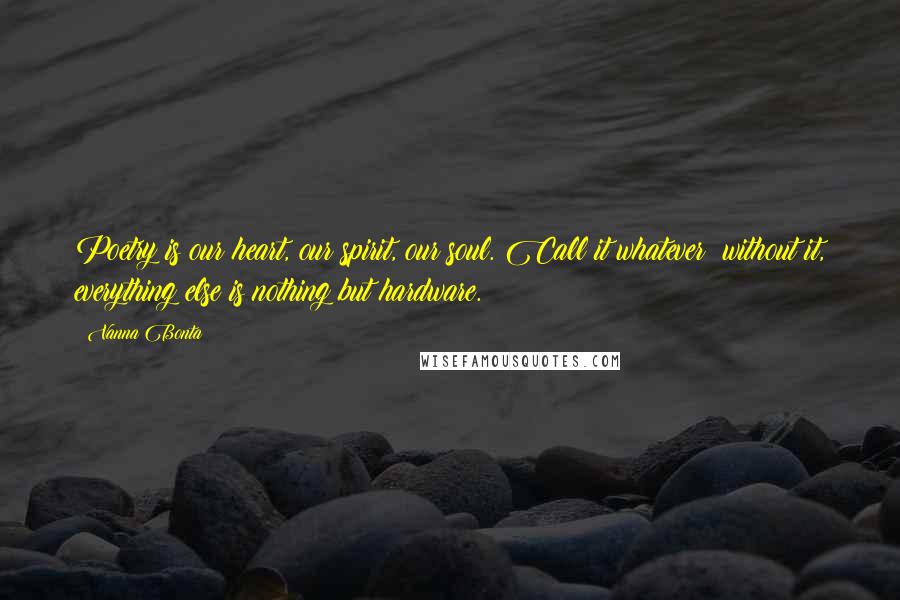 Vanna Bonta Quotes: Poetry is our heart, our spirit, our soul. Call it whatever; without it, everything else is nothing but hardware.