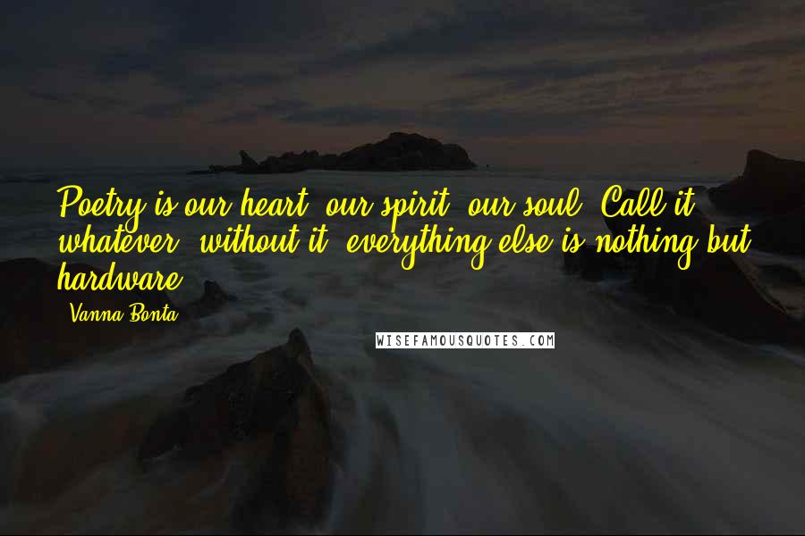 Vanna Bonta Quotes: Poetry is our heart, our spirit, our soul. Call it whatever; without it, everything else is nothing but hardware.