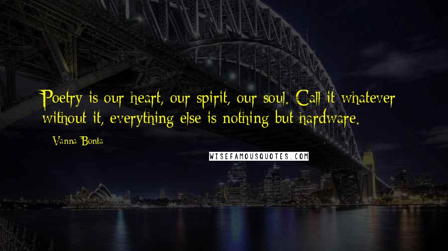 Vanna Bonta Quotes: Poetry is our heart, our spirit, our soul. Call it whatever; without it, everything else is nothing but hardware.