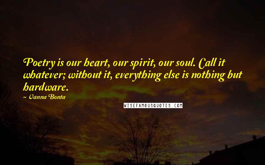 Vanna Bonta Quotes: Poetry is our heart, our spirit, our soul. Call it whatever; without it, everything else is nothing but hardware.