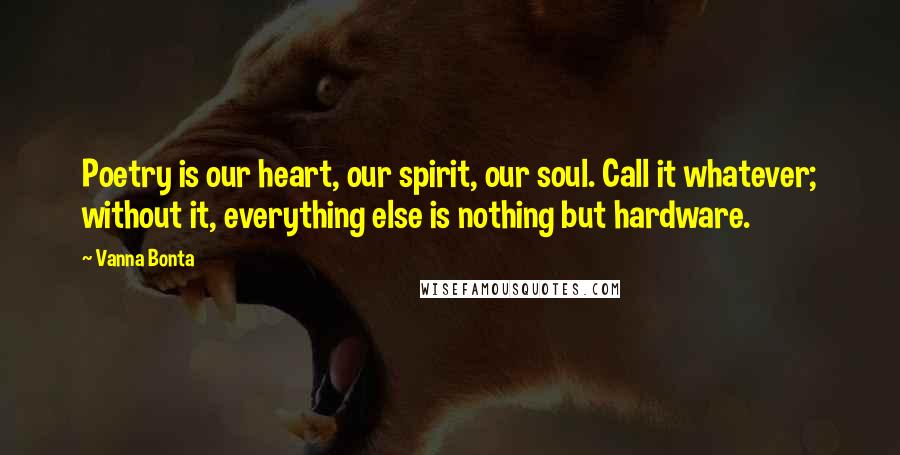Vanna Bonta Quotes: Poetry is our heart, our spirit, our soul. Call it whatever; without it, everything else is nothing but hardware.