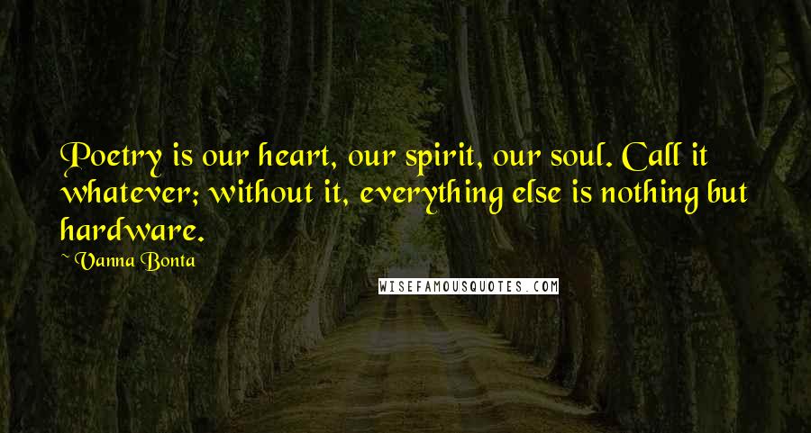 Vanna Bonta Quotes: Poetry is our heart, our spirit, our soul. Call it whatever; without it, everything else is nothing but hardware.