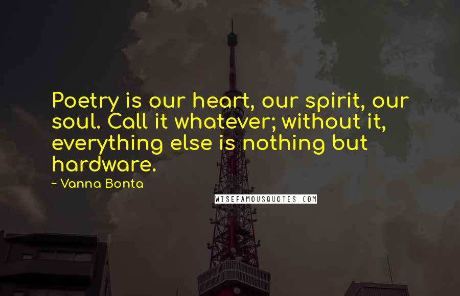 Vanna Bonta Quotes: Poetry is our heart, our spirit, our soul. Call it whatever; without it, everything else is nothing but hardware.