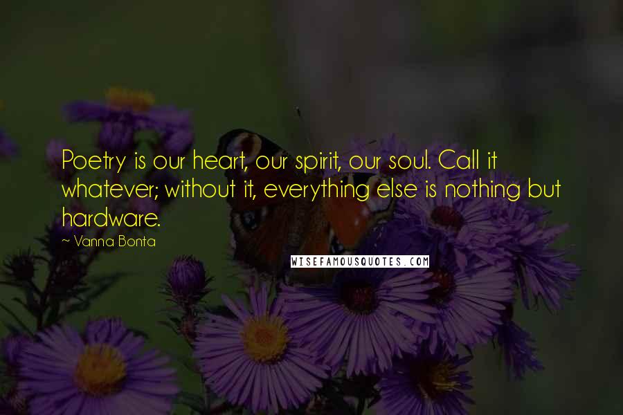 Vanna Bonta Quotes: Poetry is our heart, our spirit, our soul. Call it whatever; without it, everything else is nothing but hardware.