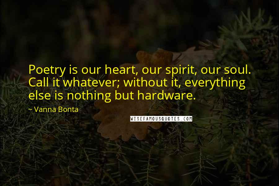 Vanna Bonta Quotes: Poetry is our heart, our spirit, our soul. Call it whatever; without it, everything else is nothing but hardware.