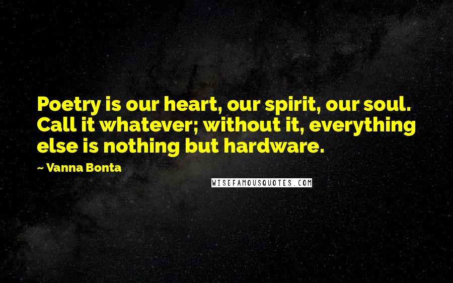 Vanna Bonta Quotes: Poetry is our heart, our spirit, our soul. Call it whatever; without it, everything else is nothing but hardware.