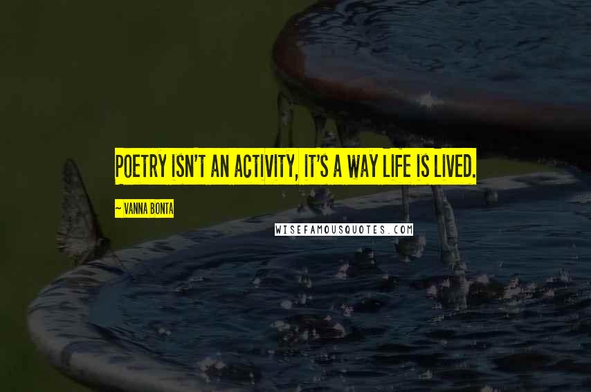 Vanna Bonta Quotes: Poetry isn't an activity, it's a way life is lived.