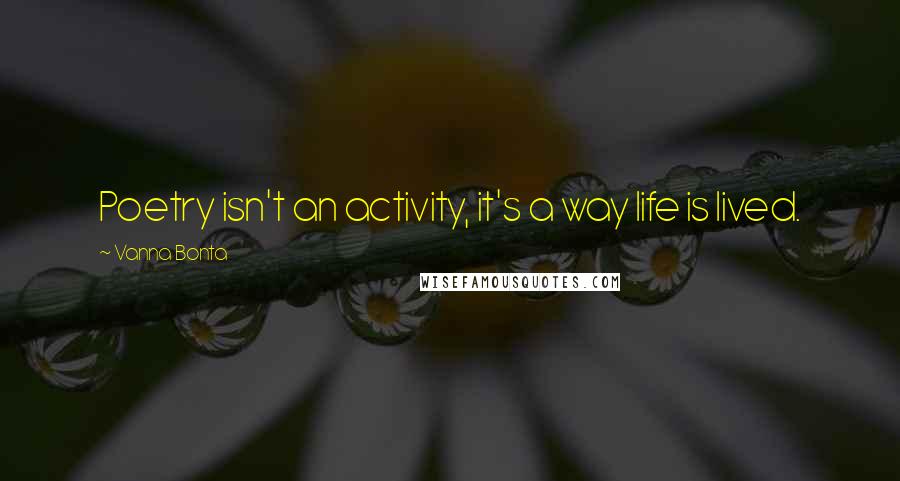 Vanna Bonta Quotes: Poetry isn't an activity, it's a way life is lived.