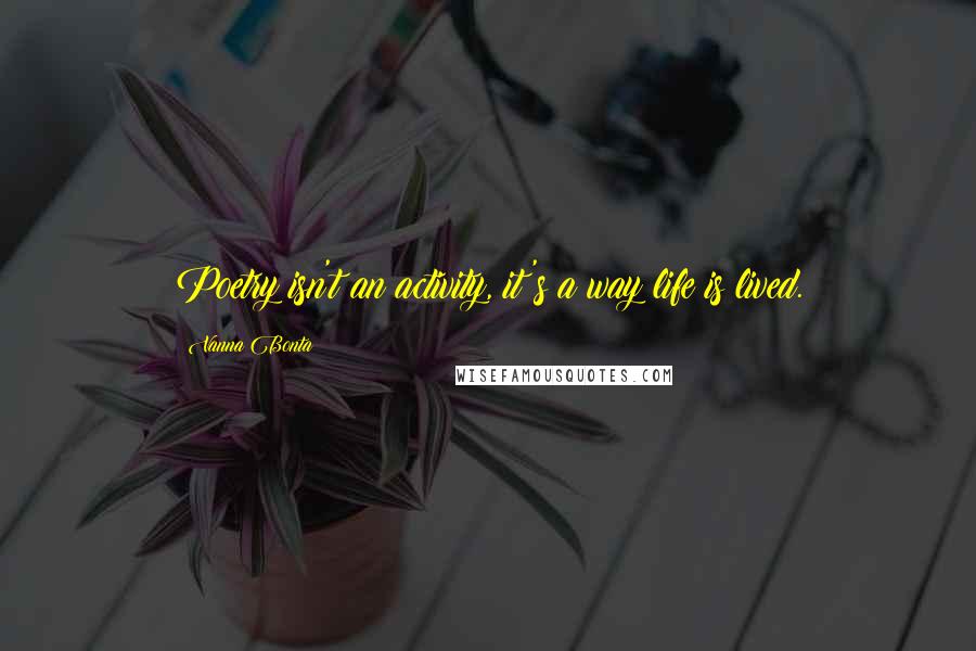 Vanna Bonta Quotes: Poetry isn't an activity, it's a way life is lived.