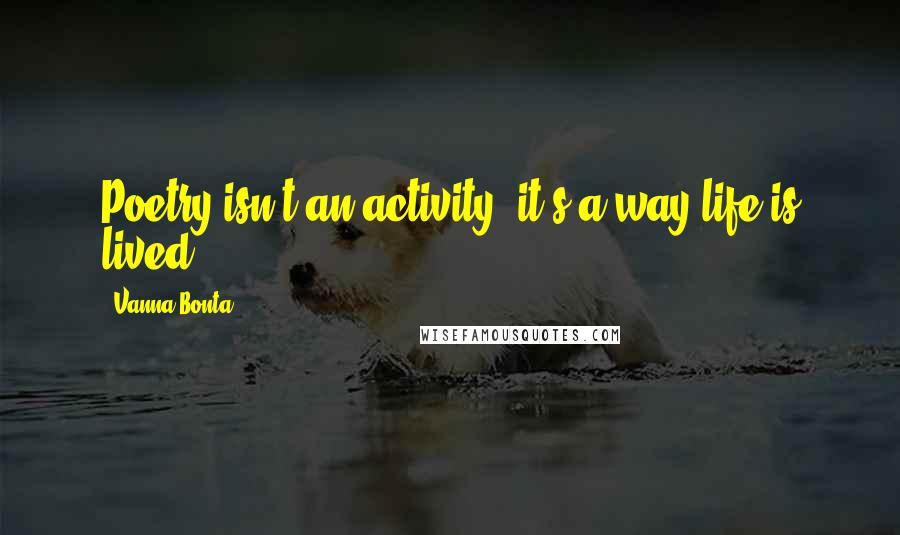 Vanna Bonta Quotes: Poetry isn't an activity, it's a way life is lived.
