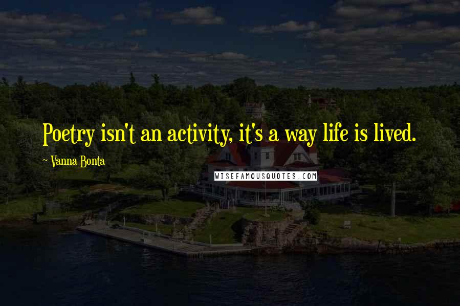 Vanna Bonta Quotes: Poetry isn't an activity, it's a way life is lived.