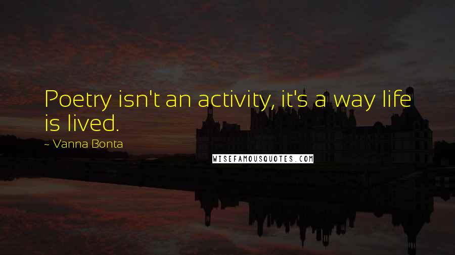 Vanna Bonta Quotes: Poetry isn't an activity, it's a way life is lived.