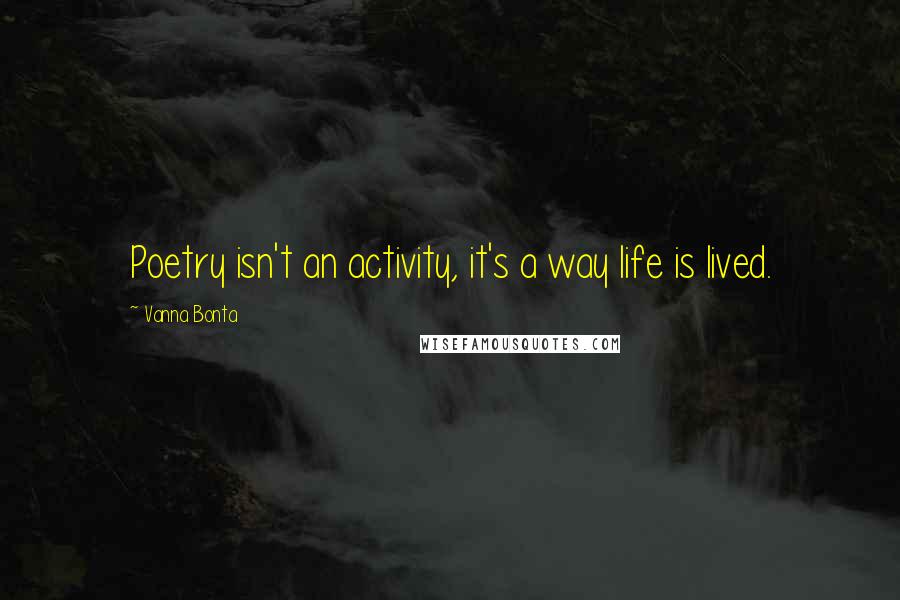Vanna Bonta Quotes: Poetry isn't an activity, it's a way life is lived.