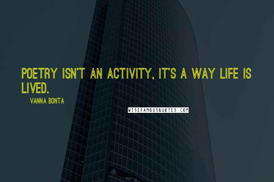 Vanna Bonta Quotes: Poetry isn't an activity, it's a way life is lived.
