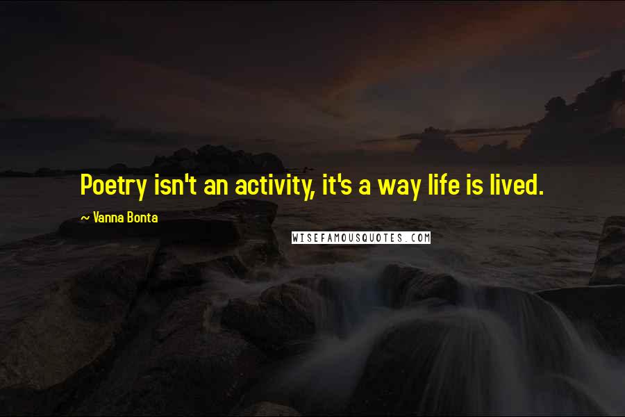 Vanna Bonta Quotes: Poetry isn't an activity, it's a way life is lived.