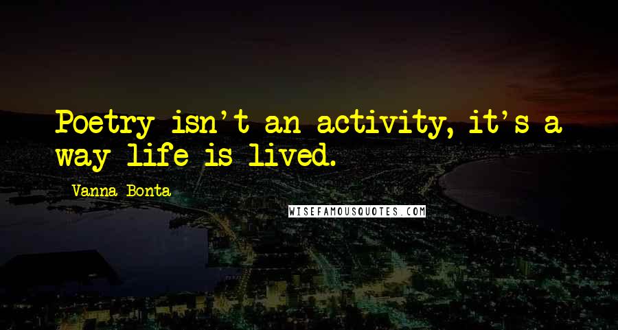 Vanna Bonta Quotes: Poetry isn't an activity, it's a way life is lived.
